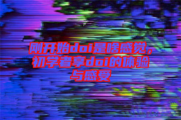 剛開始doi是啥感覺，初學(xué)者享doi的體驗與感受