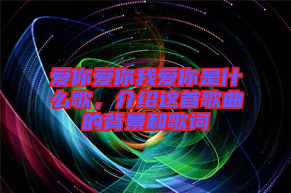 愛(ài)你愛(ài)你我愛(ài)你是什么歌，介紹這首歌曲的背景和歌詞