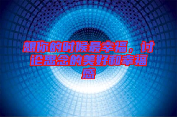 想你的時(shí)候最幸福，討論思念的美好和幸福感