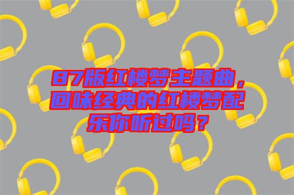 87版紅樓夢(mèng)主題曲，回味經(jīng)典的紅樓夢(mèng)配樂你聽過嗎？