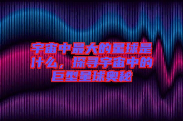 宇宙中最大的星球是什么，探尋宇宙中的巨型星球奧秘