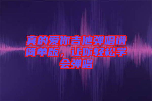 真的愛你吉他彈唱譜簡單版，讓你輕松學會彈唱