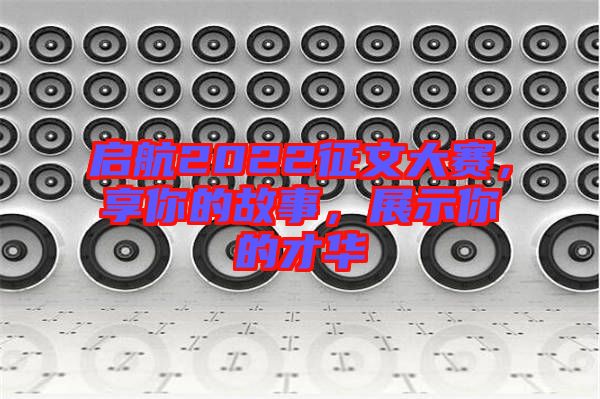 啟航2022征文大賽，享你的故事，展示你的才華