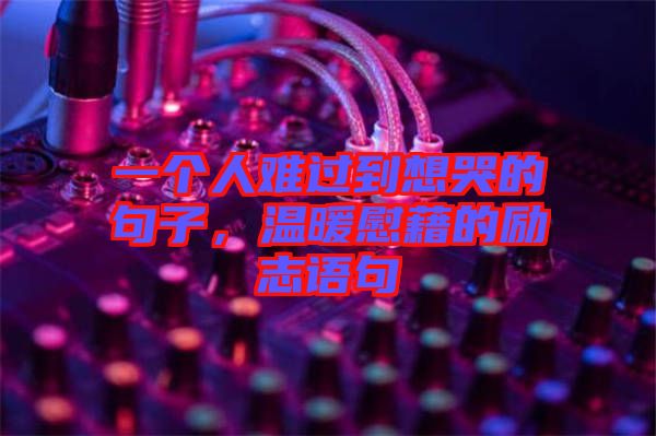 一個(gè)人難過到想哭的句子，溫暖慰藉的勵(lì)志語句