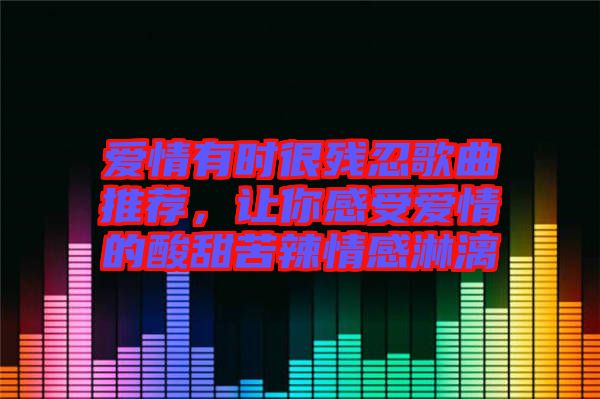 愛情有時很殘忍歌曲推薦，讓你感受愛情的酸甜苦辣情感淋漓