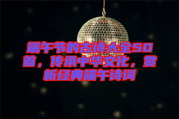 端午節(jié)的古詩大全50首，傳承中華文化，賞析經(jīng)典端午詩詞