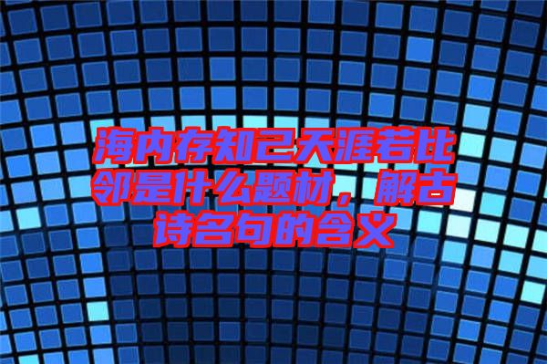 海內(nèi)存知己天涯若比鄰是什么題材，解古詩名句的含義