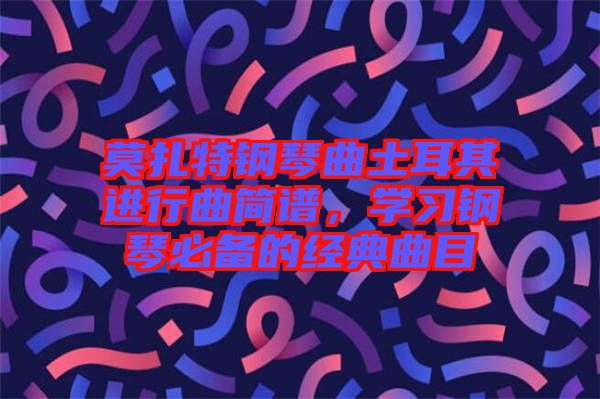 莫扎特鋼琴曲土耳其進(jìn)行曲簡譜，學(xué)習(xí)鋼琴必備的經(jīng)典曲目