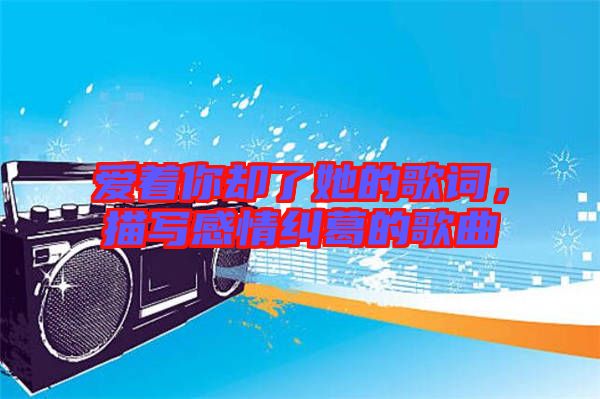 愛著你卻了她的歌詞，描寫感情糾葛的歌曲