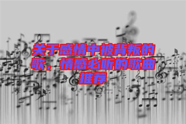 關于感情中被背叛的歌，情感必聽的歌曲推薦