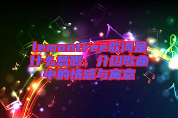 lemontree歌詞是什么意思，介紹歌曲中的情感與寓意