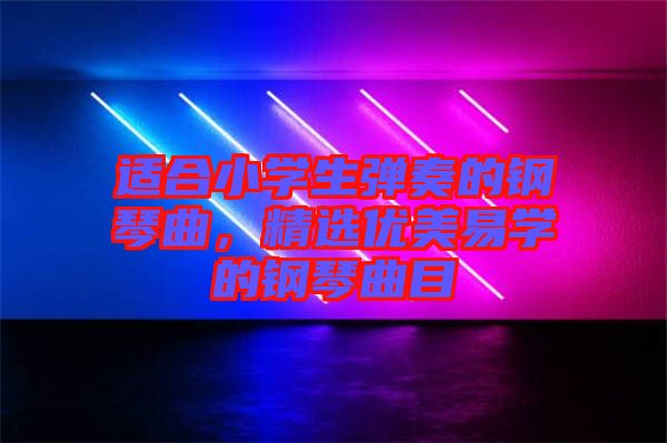 適合小學(xué)生彈奏的鋼琴曲，精選優(yōu)美易學(xué)的鋼琴曲目