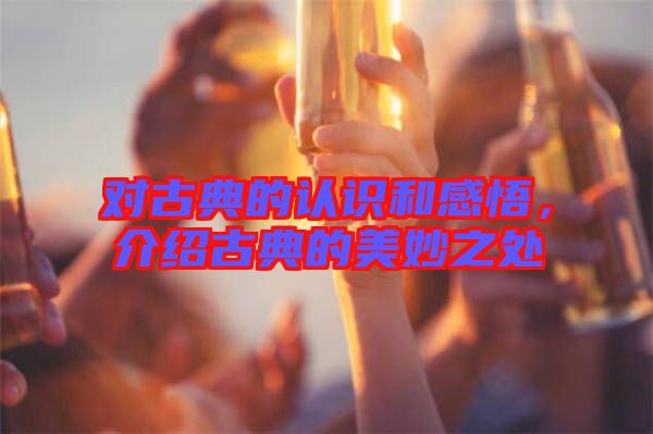 對(duì)古典的認(rèn)識(shí)和感悟，介紹古典的美妙之處
