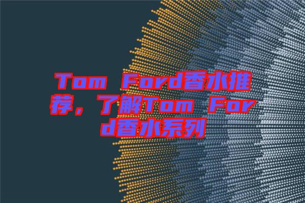 Tom Ford香水推薦，了解Tom Ford香水系列