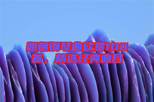 朗朗鋼琴曲欣賞100首，精選經(jīng)典曲目