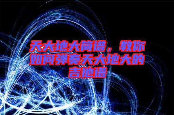 天大地大簡(jiǎn)譜，教你如何彈奏天大地大的吉他譜