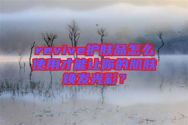 revive護(hù)膚品怎么使用才能讓你的肌膚煥發(fā)光彩？