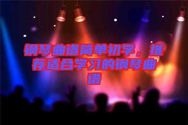 鋼琴曲譜簡(jiǎn)單初學(xué)，推薦適合學(xué)習(xí)的鋼琴曲譜