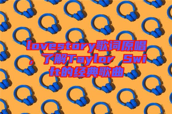 lovestory歌詞原唱，了解Taylor Swift的經典歌曲