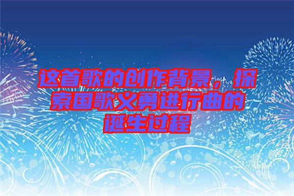 這首歌的創(chuàng)作背景，探索國(guó)歌義勇進(jìn)行曲的誕生過程