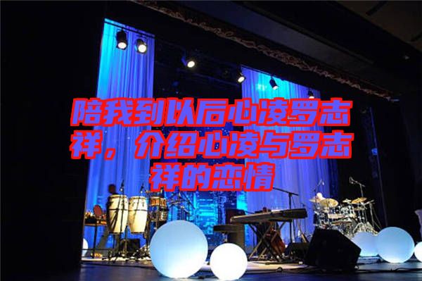 陪我到以后心凌羅志祥，介紹心凌與羅志祥的戀情