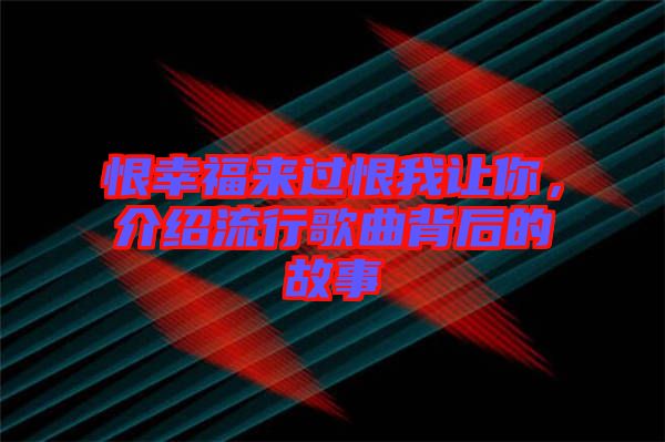 恨幸福來過恨我讓你，介紹流行歌曲背后的故事