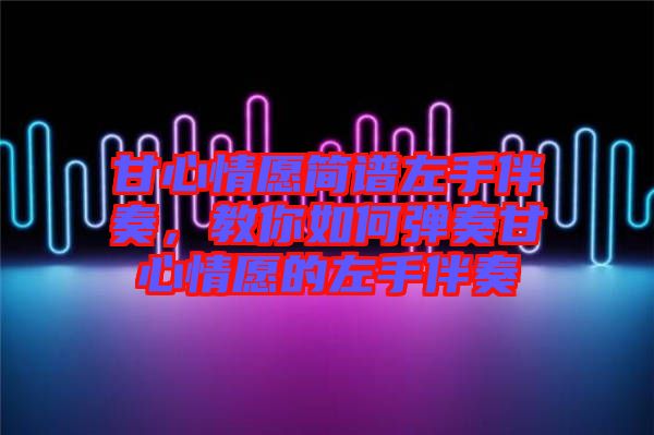 甘心情愿簡譜左手伴奏，教你如何彈奏甘心情愿的左手伴奏