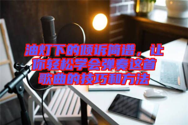 油燈下的傾訴簡譜，讓你輕松學(xué)會(huì)彈奏這首歌曲的技巧和方法