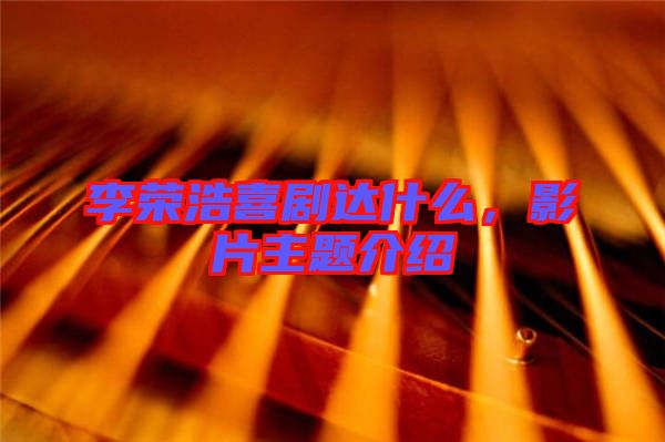 李榮浩喜劇達(dá)什么，影片主題介紹