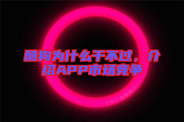 酷狗為什么干不過，介紹APP市場競爭