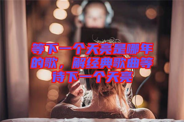 等下一個(gè)天亮是哪年的歌，解經(jīng)典歌曲等待下一個(gè)天亮