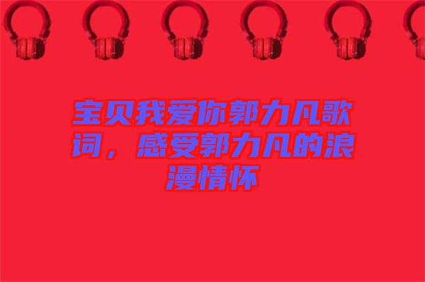 寶貝我愛你郭力凡歌詞，感受郭力凡的浪漫情懷