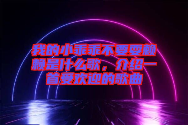 我的小乖乖不要耍賴賴是什么歌，介紹一首受歡迎的歌曲