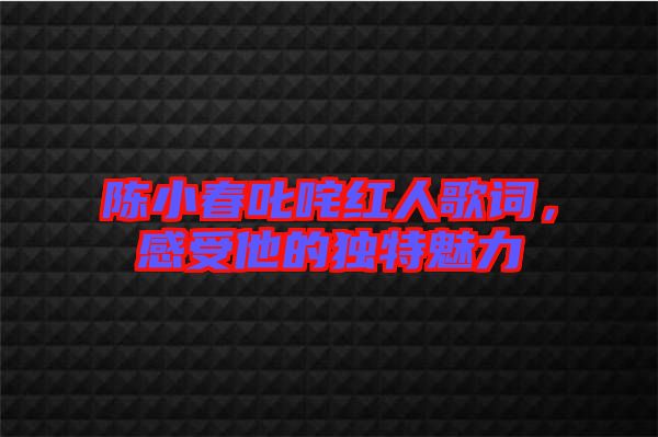陳小春叱咤紅人歌詞，感受他的獨(dú)特魅力