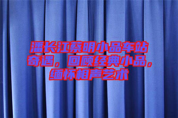 潘長江蔡明小品車站奇遇，回顧經(jīng)典小品，緬懷相聲藝術(shù)