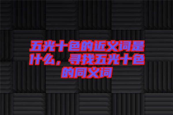 五光十色的近義詞是什么，尋找五光十色的同義詞