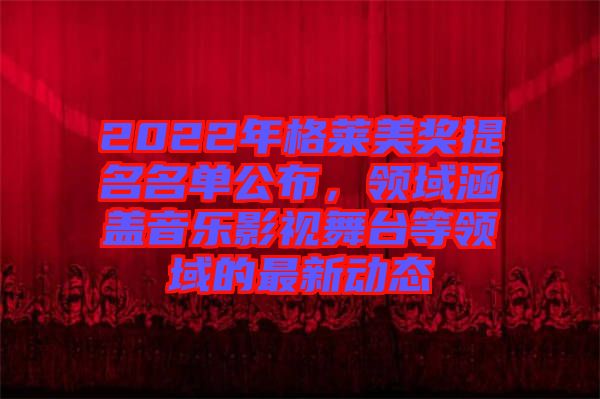 2022年格萊美獎提名名單公布，領(lǐng)域涵蓋音樂影視舞臺等領(lǐng)域的最新動態(tài)