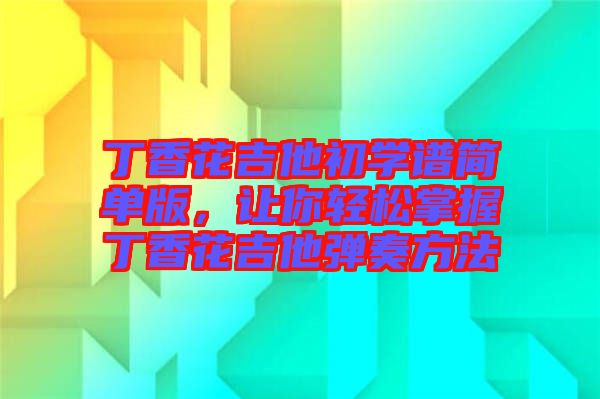 丁香花吉他初學(xué)譜簡(jiǎn)單版，讓你輕松掌握丁香花吉他彈奏方法