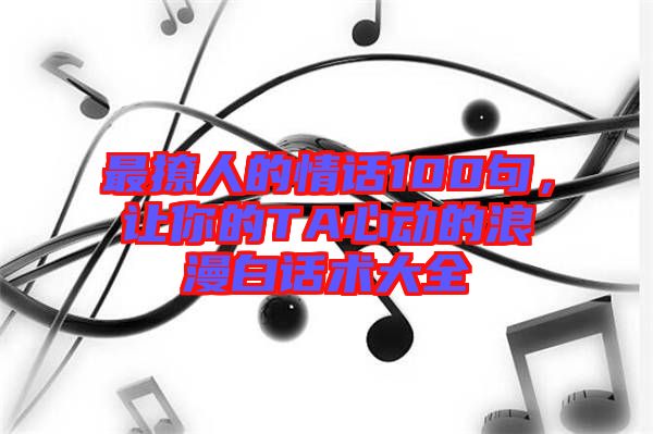 最撩人的情話100句，讓你的TA心動(dòng)的浪漫白話術(shù)大全