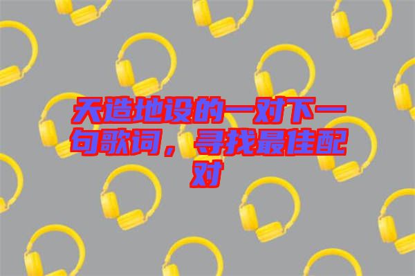 天造地設(shè)的一對下一句歌詞，尋找最佳配對