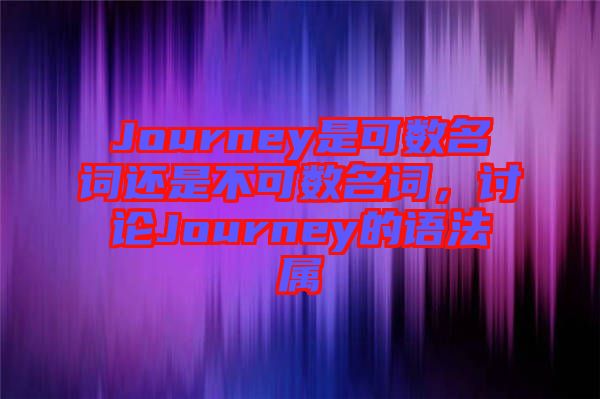 Journey是可數(shù)名詞還是不可數(shù)名詞，討論Journey的語(yǔ)法屬