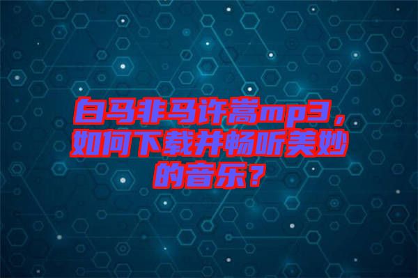 白馬非馬許嵩mp3，如何下載并暢聽美妙的音樂？