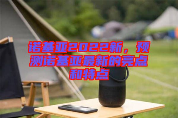 諾基亞2022新，預(yù)測(cè)諾基亞最新的亮點(diǎn)和特點(diǎn)