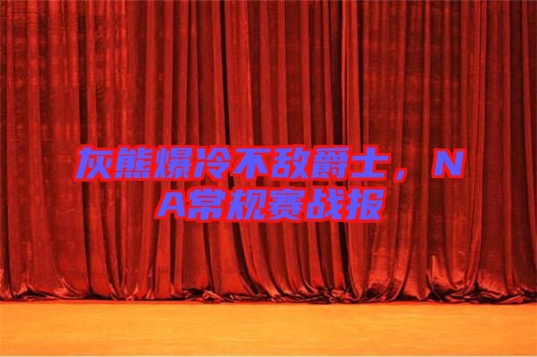 灰熊爆冷不敵爵士，NA常規(guī)賽戰(zhàn)報(bào)