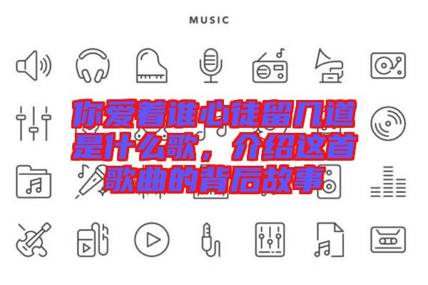 你愛著誰心徒留幾道是什么歌，介紹這首歌曲的背后故事