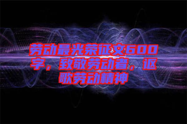 勞動最光榮征文600字，致敬勞動者，謳歌勞動精神