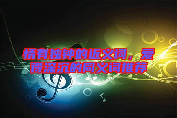 情有獨(dú)鐘的近義詞，愛得深沉的同義詞推薦