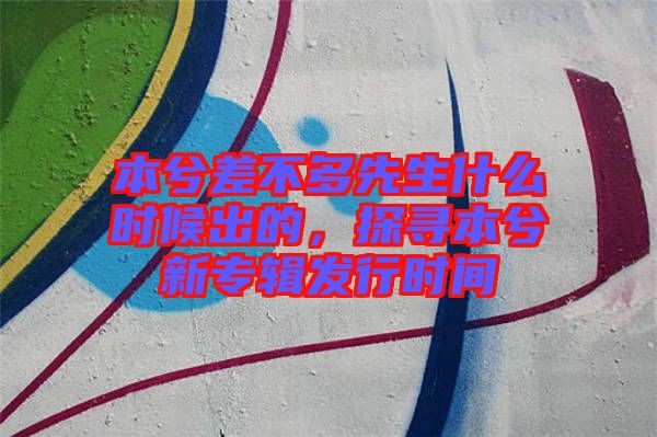 本兮差不多先生什么時候出的，探尋本兮新專輯發(fā)行時間