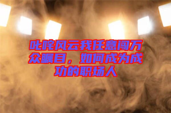 叱咤風(fēng)云我任意闖萬眾矚目，如何成為成功的職場人