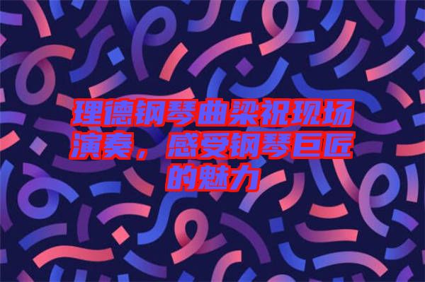理德鋼琴曲梁?，F(xiàn)場(chǎng)演奏，感受鋼琴巨匠的魅力